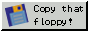 I am asking you explicitly to Copy that Floppy
